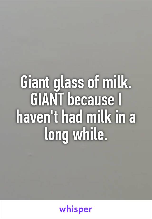 Giant glass of milk. GIANT because I haven't had milk in a long while.