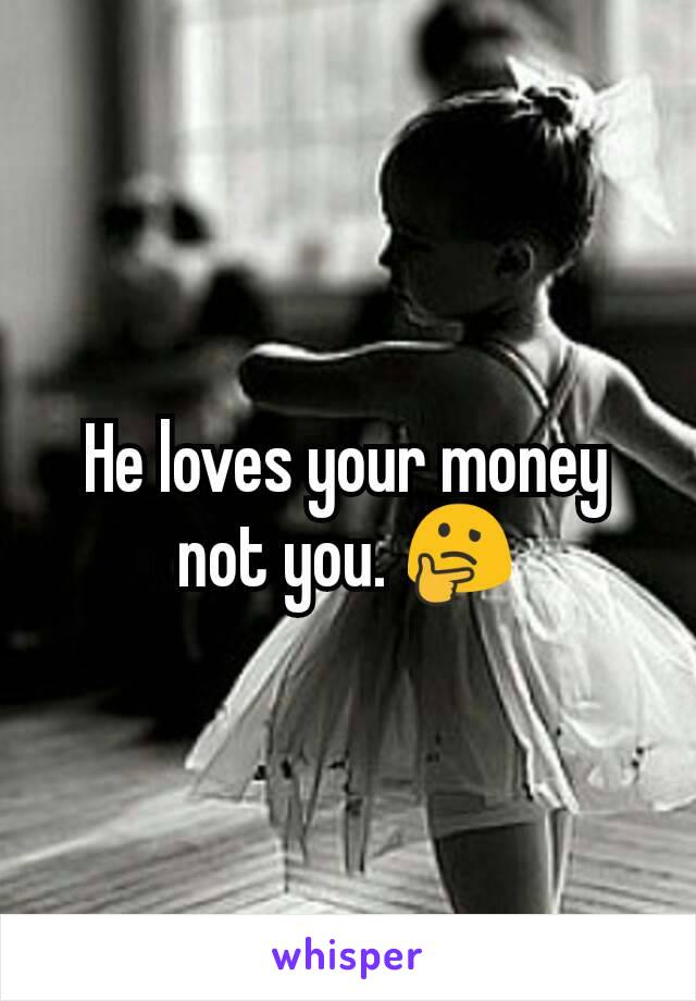 He loves your money not you. 🤔