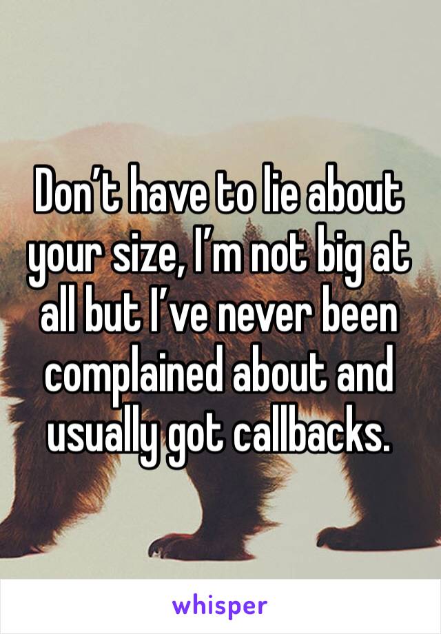 Don’t have to lie about your size, I’m not big at all but I’ve never been complained about and usually got callbacks.