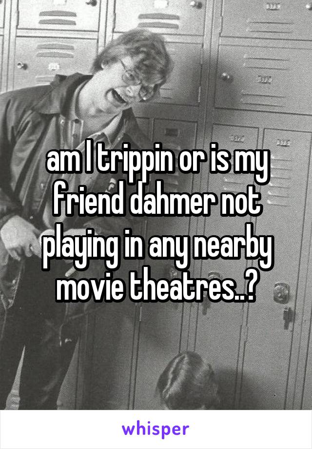 am I trippin or is my friend dahmer not playing in any nearby movie theatres..?