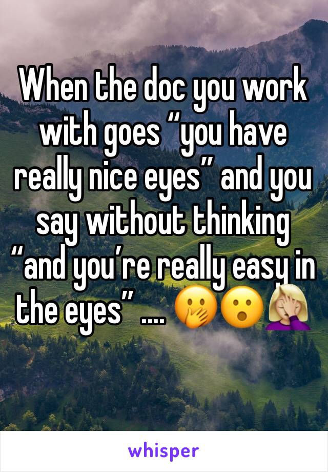 When the doc you work with goes “you have really nice eyes” and you say without thinking “and you’re really easy in the eyes” .... 🤭😮🤦🏼‍♀️