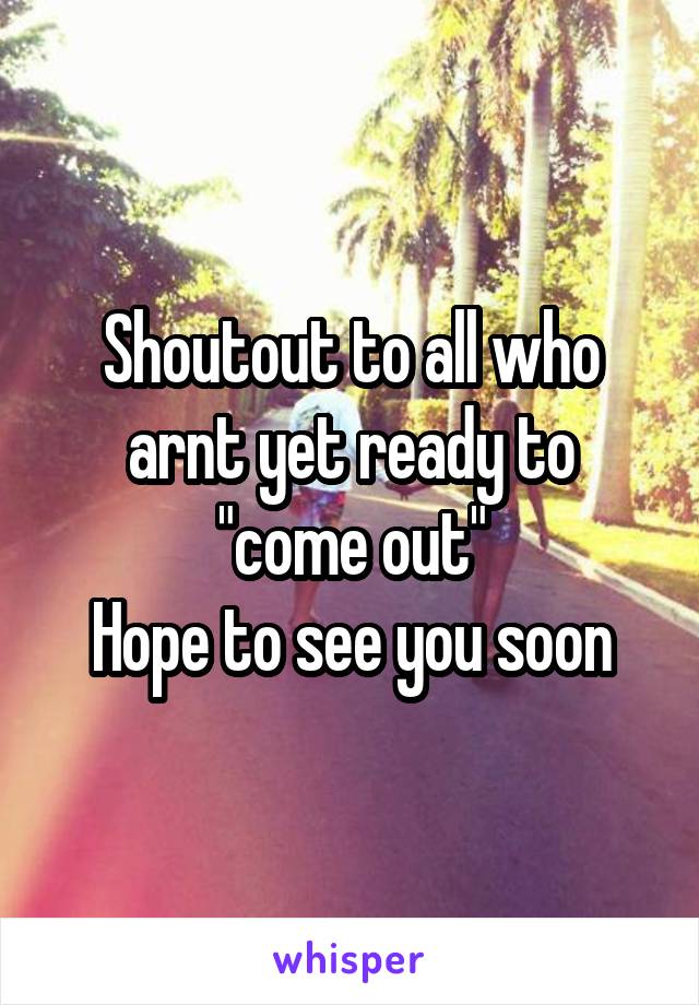 Shoutout to all who arnt yet ready to "come out"
Hope to see you soon