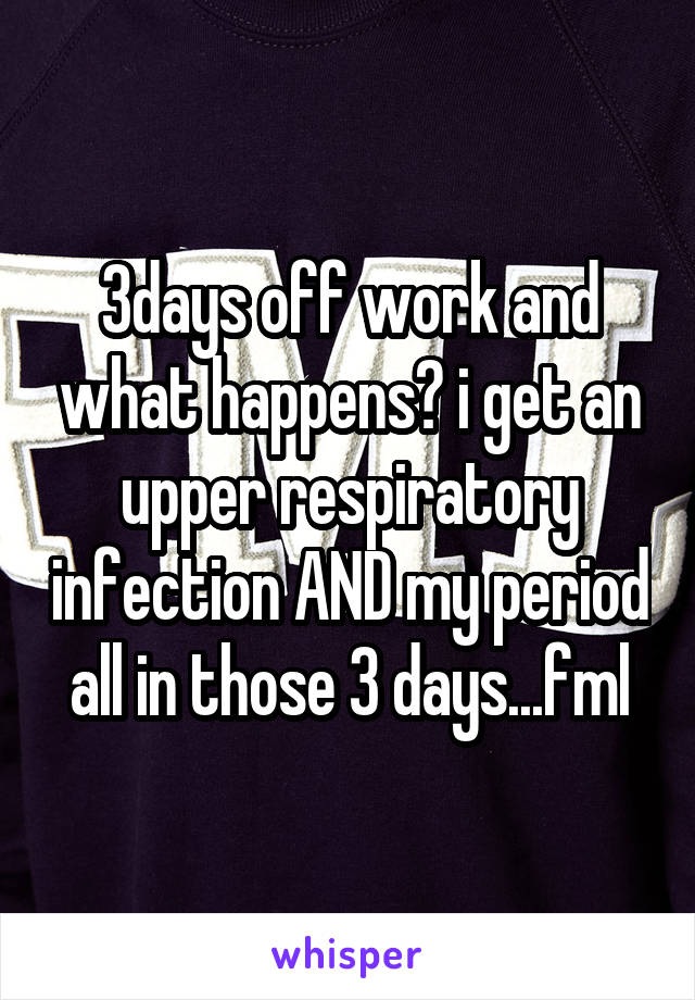 3days off work and what happens? i get an upper respiratory infection AND my period all in those 3 days...fml