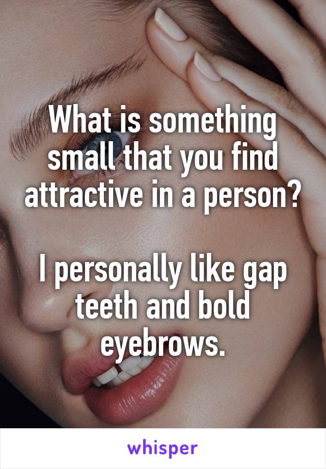 What is something small that you find attractive in a person? 
I personally like gap teeth and bold eyebrows.