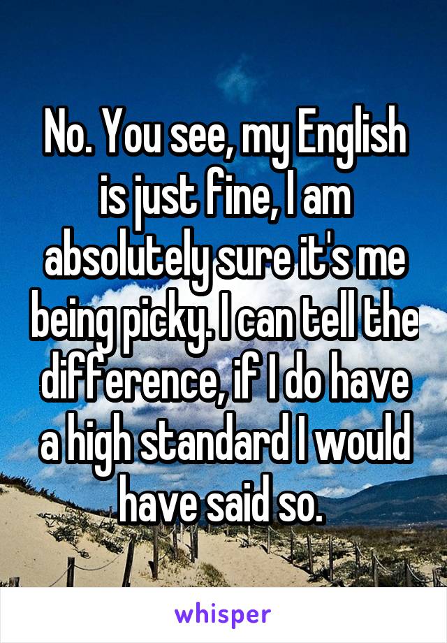 No. You see, my English is just fine, I am absolutely sure it's me being picky. I can tell the difference, if I do have a high standard I would have said so. 