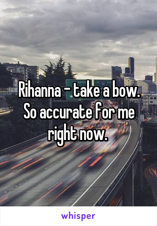 Rihanna - take a bow.
So accurate for me right now. 