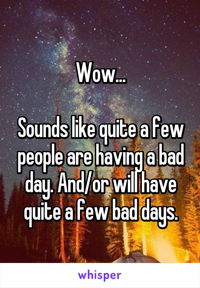 Wow...

Sounds like quite a few people are having a bad day. And/or will have quite a few bad days.