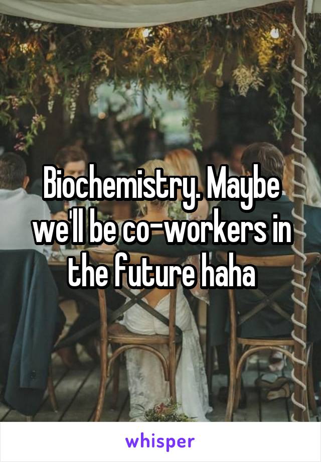 Biochemistry. Maybe we'll be co-workers in the future haha