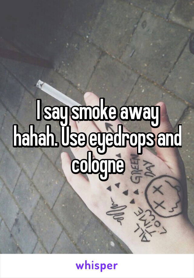 I say smoke away hahah. Use eyedrops and cologne