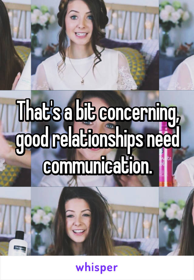 That's a bit concerning, good relationships need communication.