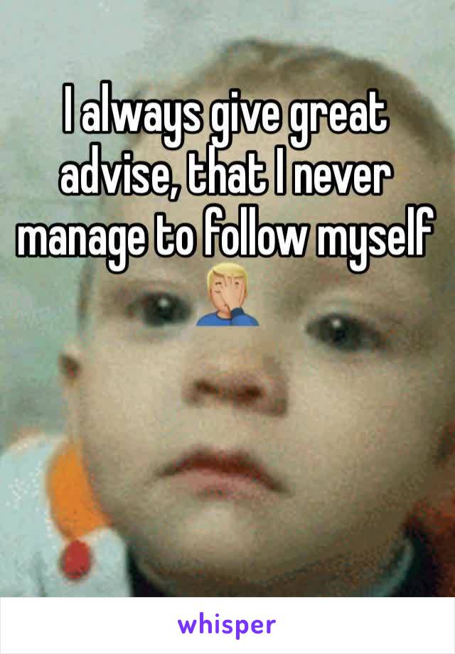I always give great advise, that I never manage to follow myself 
🤦🏼‍♂️