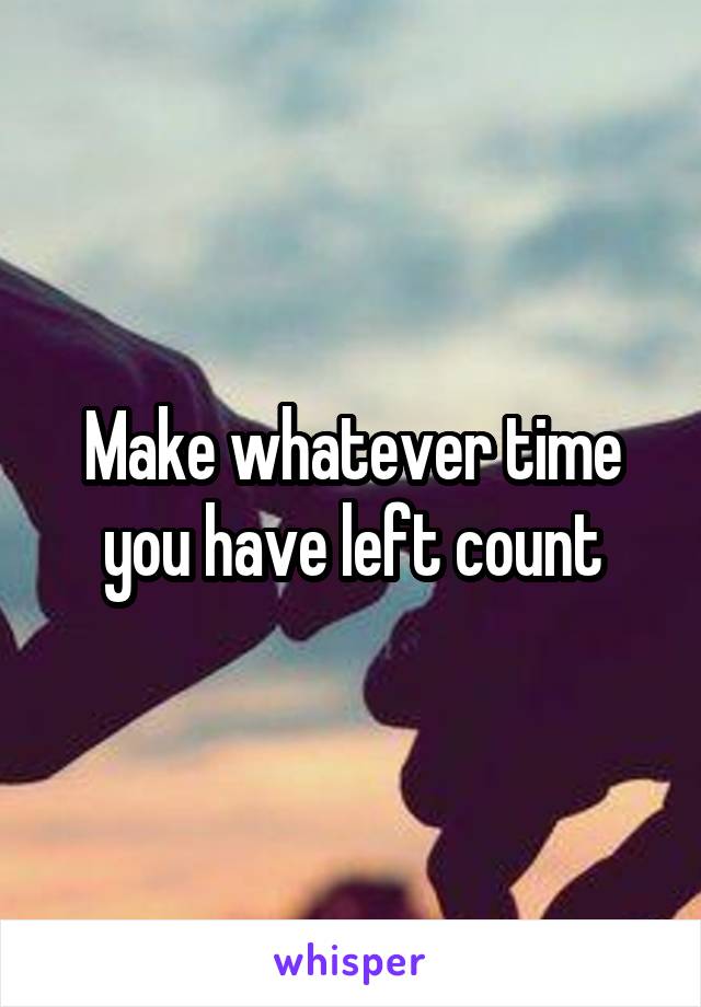 Make whatever time you have left count