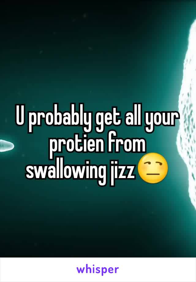 U probably get all your protien from swallowing jizz😒