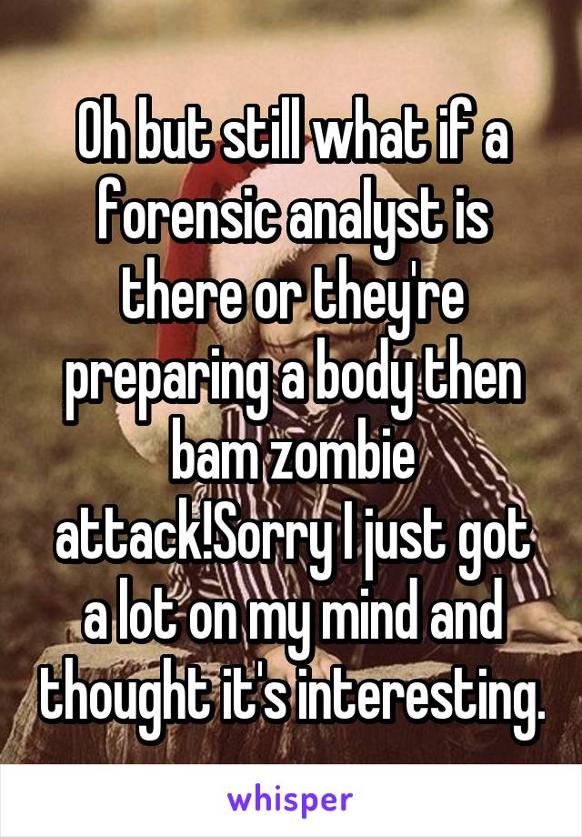 Oh but still what if a forensic analyst is there or they're preparing a body then bam zombie attack!Sorry I just got a lot on my mind and thought it's interesting.