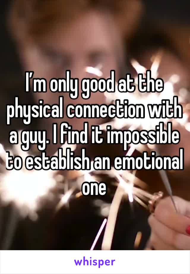 I’m only good at the physical connection with a guy. I find it impossible to establish an emotional one 
