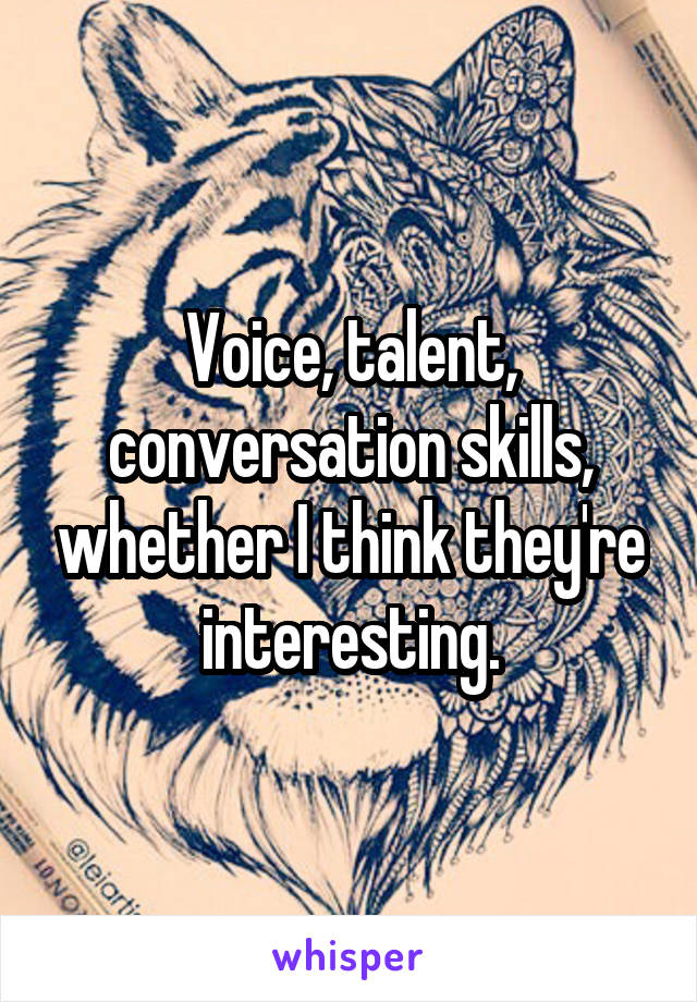 Voice, talent, conversation skills, whether I think they're interesting.