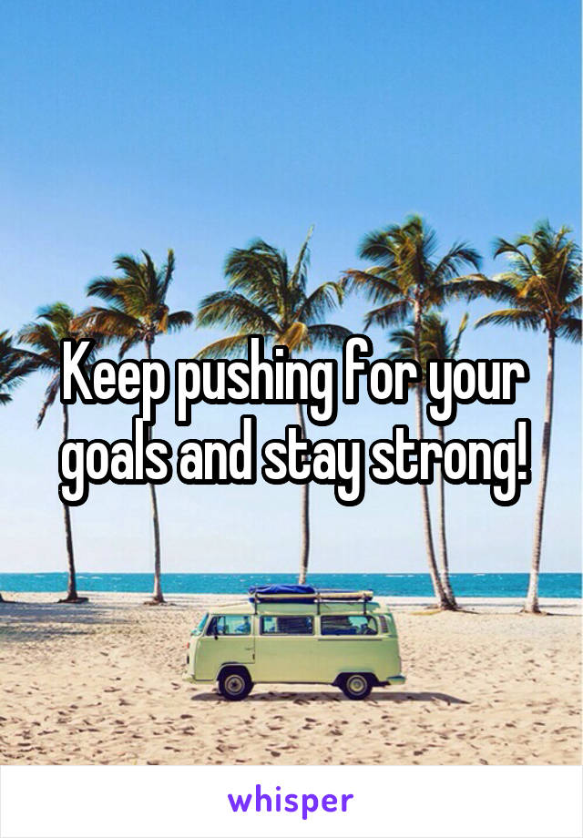 Keep pushing for your goals and stay strong!