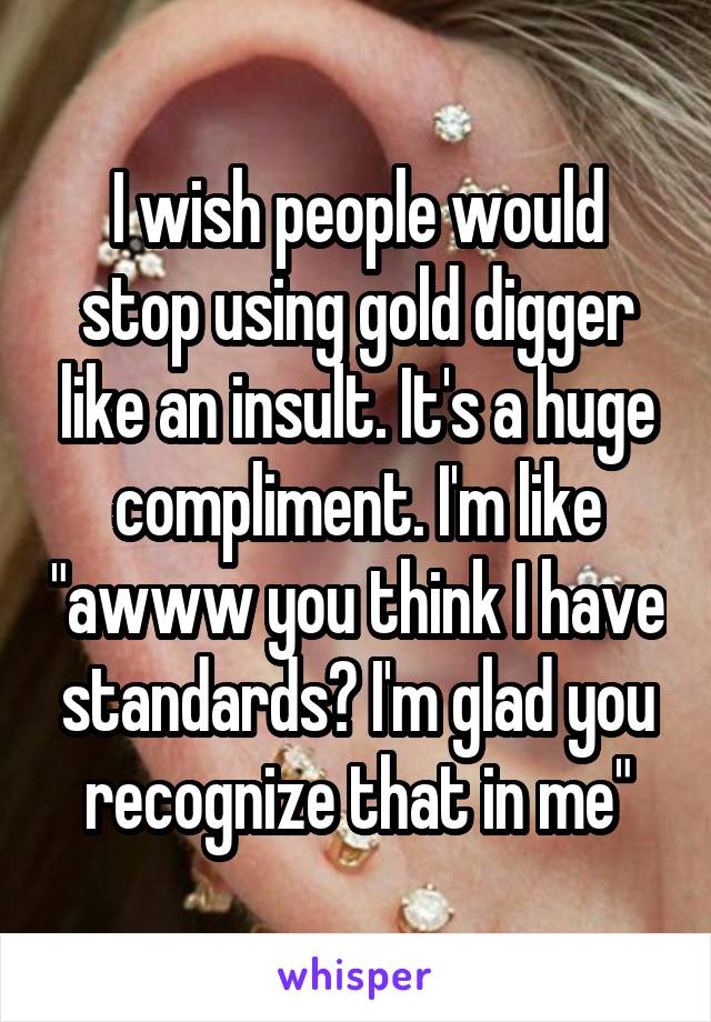 I wish people would stop using gold digger like an insult. It's a huge compliment. I'm like "awww you think I have standards? I'm glad you recognize that in me"