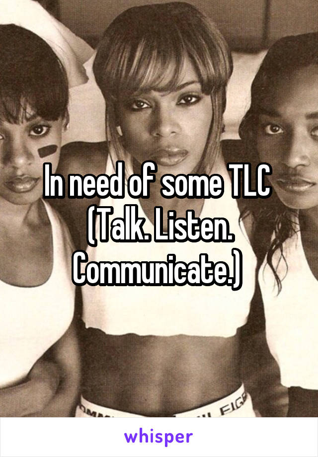In need of some TLC 
(Talk. Listen. Communicate.) 