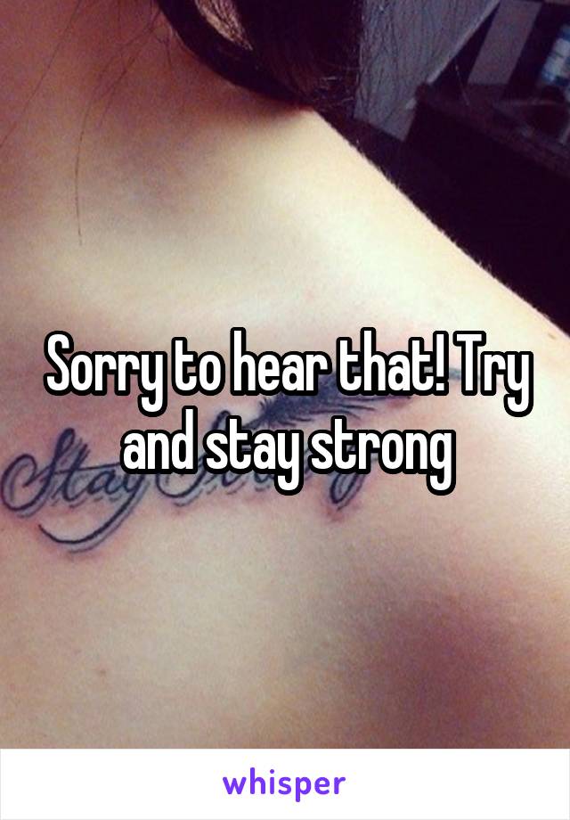 Sorry to hear that! Try and stay strong