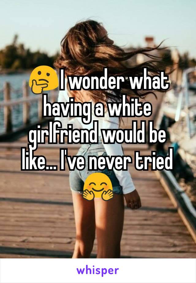 🤔I wonder what having a white girlfriend would be like... I've never tried🤗