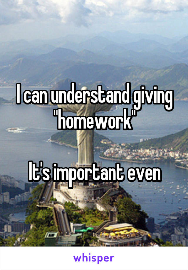 I can understand giving "homework"

It's important even