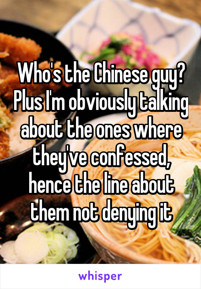Who's the Chinese guy? Plus I'm obviously talking about the ones where they've confessed, hence the line about them not denying it