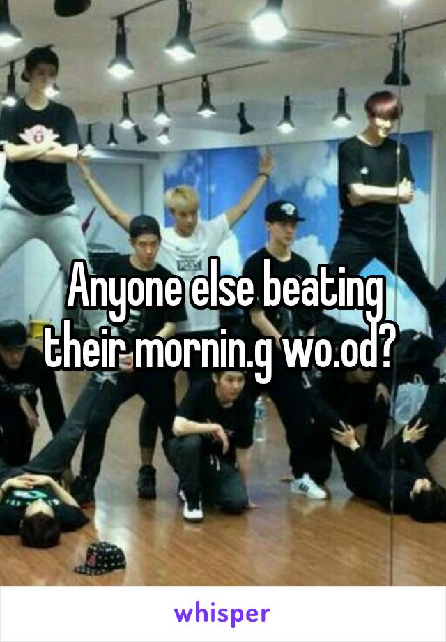 Anyone else beating their mornin.g wo.od? 
