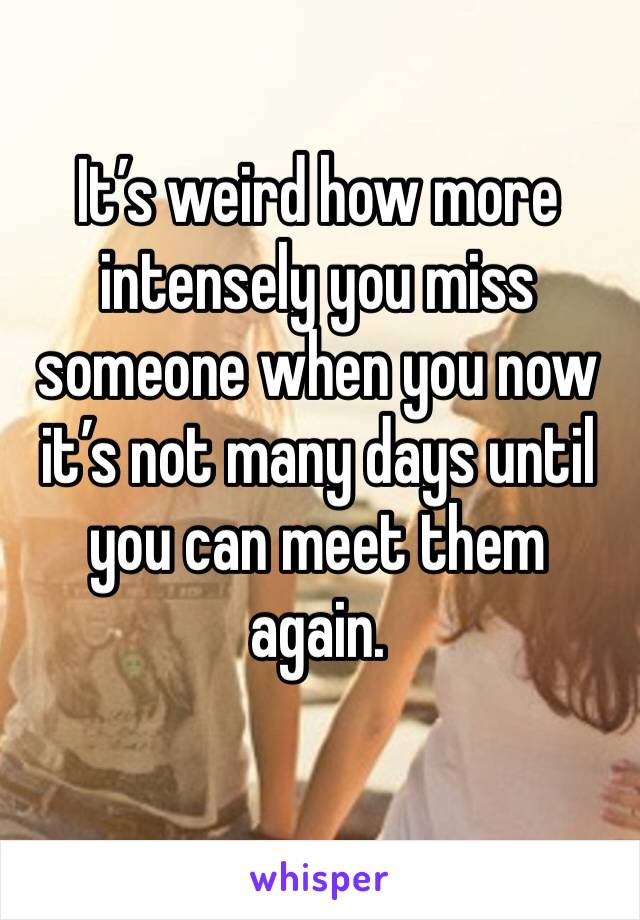 It’s weird how more intensely you miss someone when you now it’s not many days until you can meet them again. 