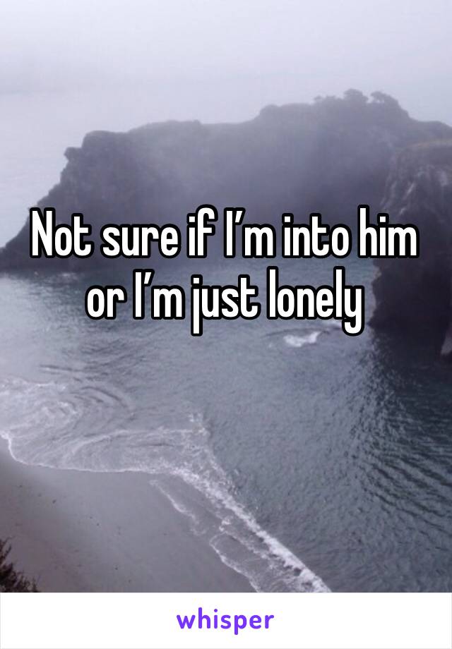 Not sure if I’m into him or I’m just lonely