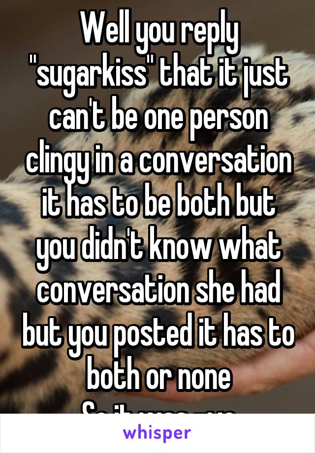 Well you reply "sugarkiss" that it just can't be one person clingy in a conversation it has to be both but you didn't know what conversation she had but you posted it has to both or none
So it was -ve