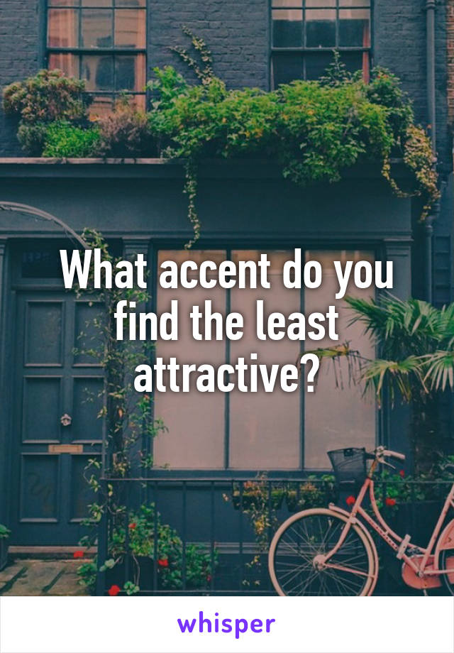 What accent do you find the least attractive?