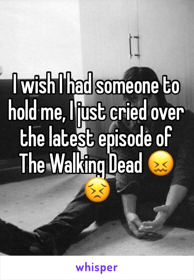 I wish I had someone to hold me, I just cried over the latest episode of The Walking Dead 😖😣