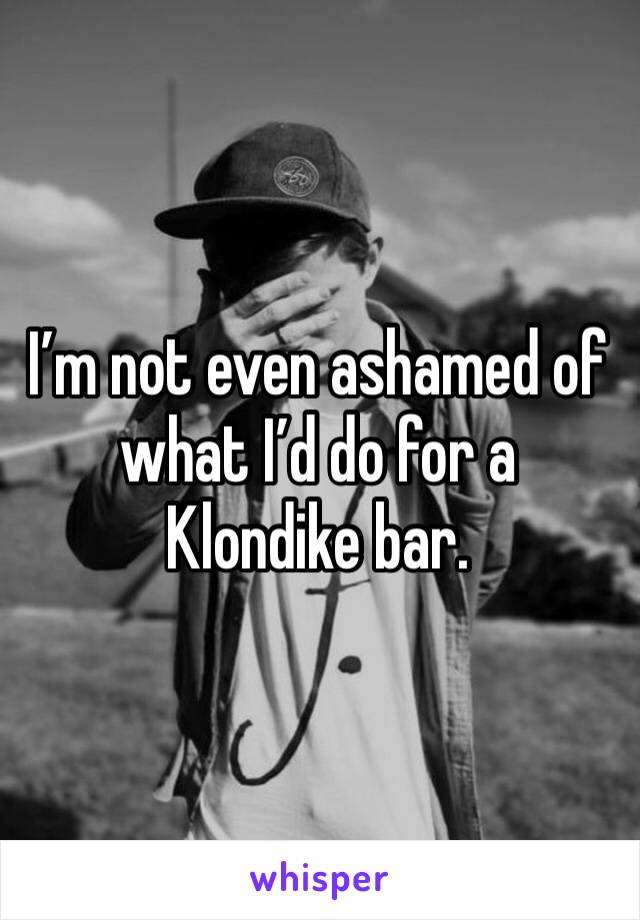 I’m not even ashamed of what I’d do for a Klondike bar.