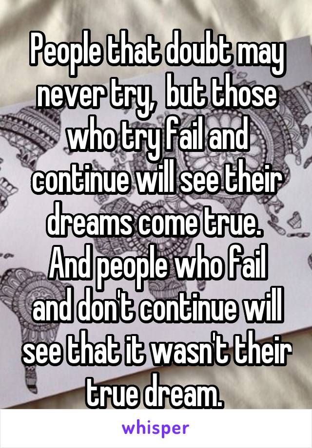 People that doubt may never try,  but those who try fail and continue will see their dreams come true. 
And people who fail and don't continue will see that it wasn't their true dream. 