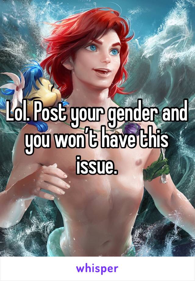 Lol. Post your gender and you won’t have this issue. 