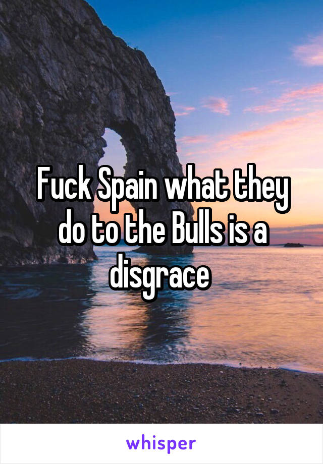 Fuck Spain what they do to the Bulls is a disgrace 