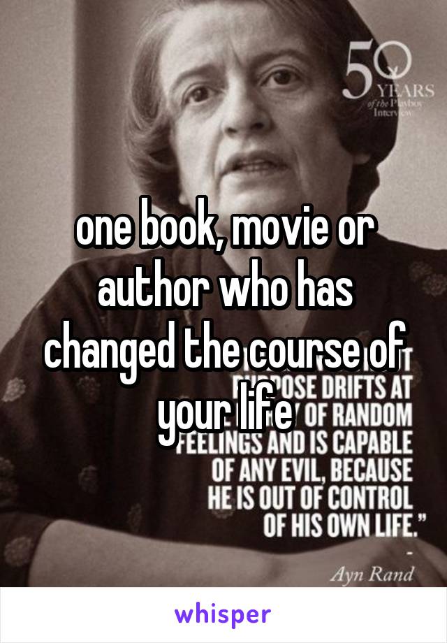 one book, movie or author who has changed the course of your life