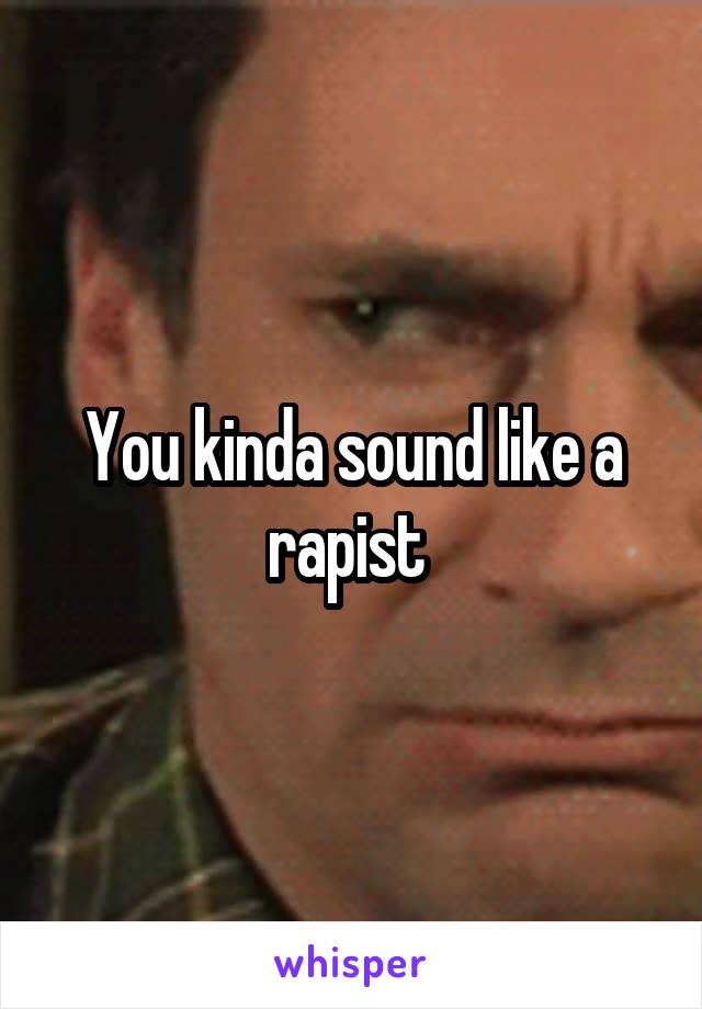 You kinda sound like a rapist 