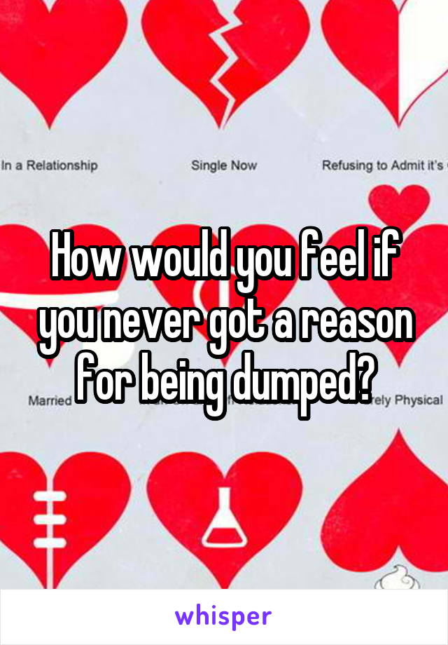 How would you feel if you never got a reason for being dumped?