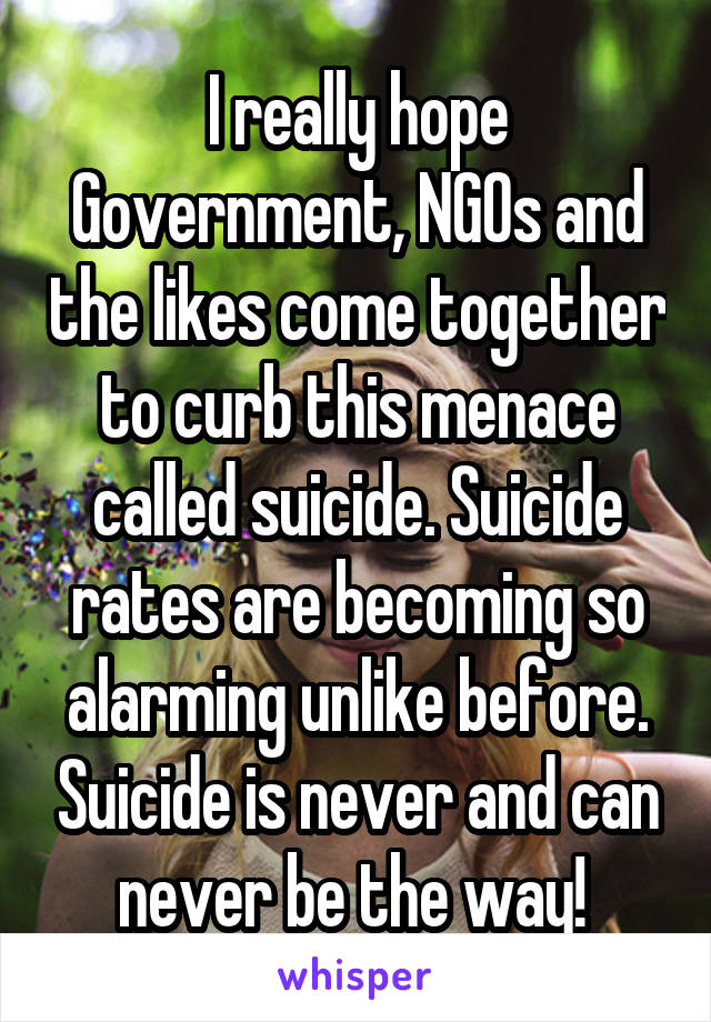 I really hope Government, NGOs and the likes come together to curb this menace called suicide. Suicide rates are becoming so alarming unlike before. Suicide is never and can never be the way! 