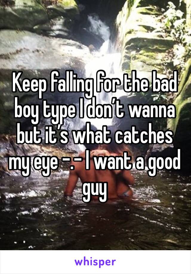 Keep falling for the bad boy type I don’t wanna but it’s what catches my eye -.- I want a good guy 