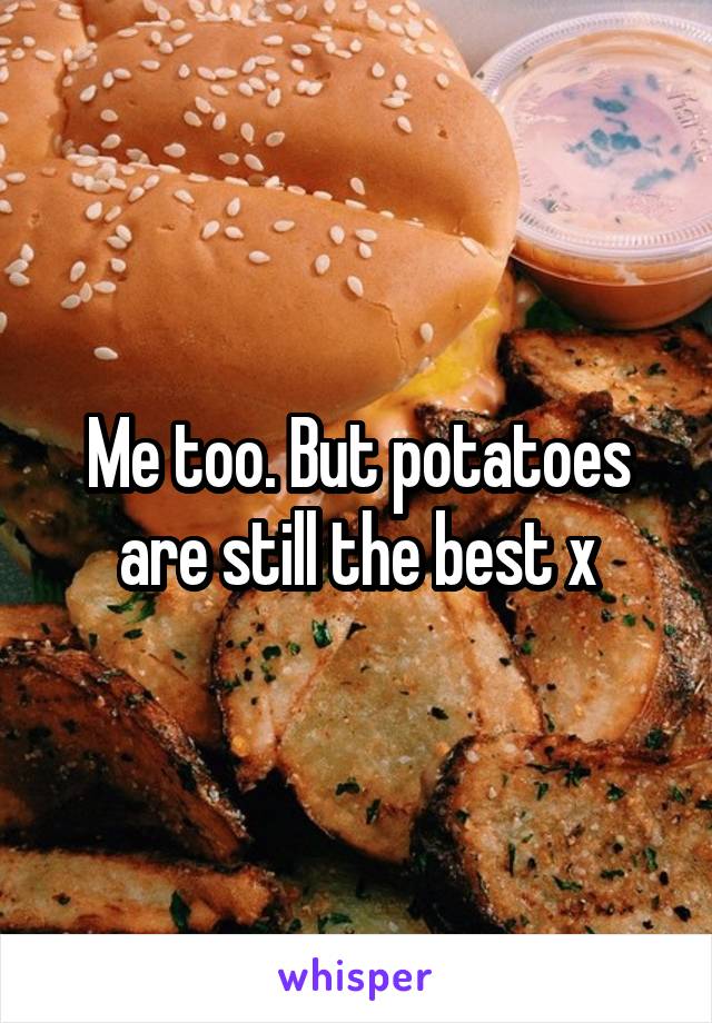 Me too. But potatoes are still the best x