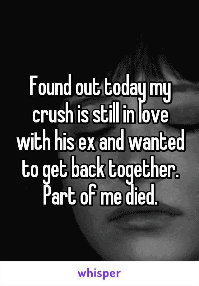Found out today my crush is still in love with his ex and wanted to get back together. Part of me died.