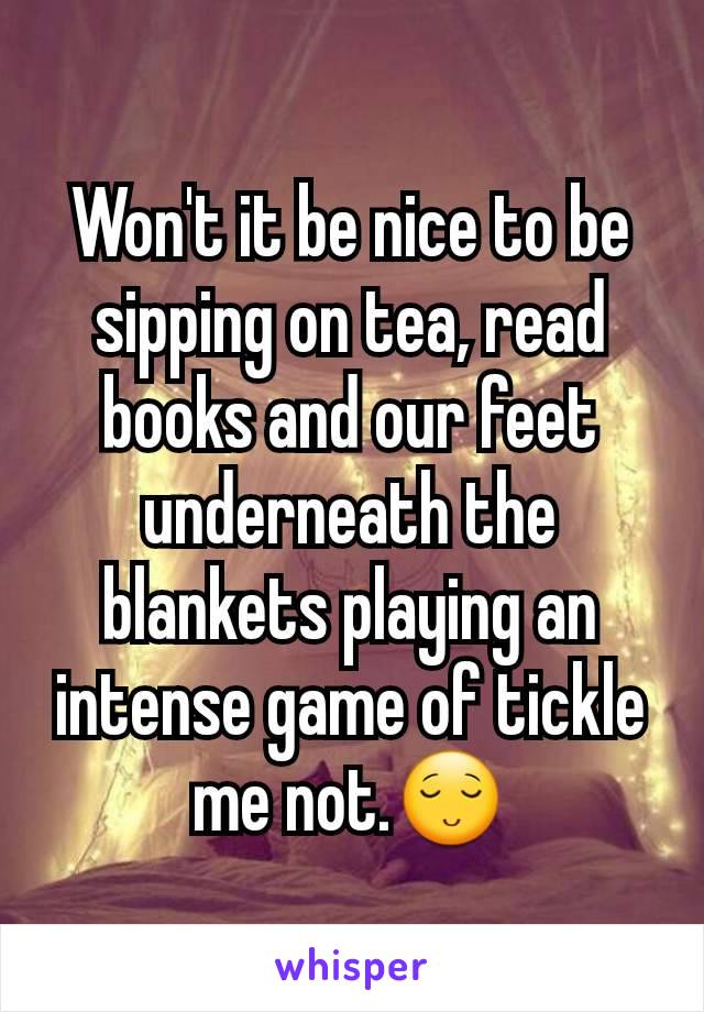 Won't it be nice to be sipping on tea, read books and our feet underneath the blankets playing an intense game of tickle me not.😌