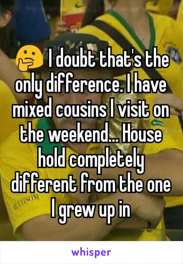 🤔 I doubt that's the only difference. I have mixed cousins I visit on the weekend... House hold completely different from the one I grew up in