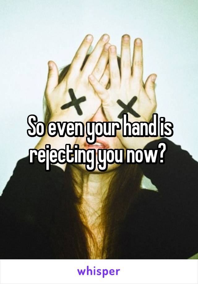 So even your hand is rejecting you now? 