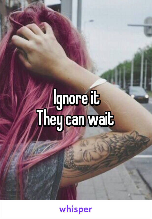 Ignore it
They can wait 
