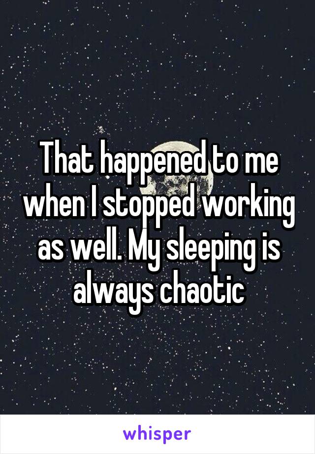 That happened to me when I stopped working as well. My sleeping is always chaotic