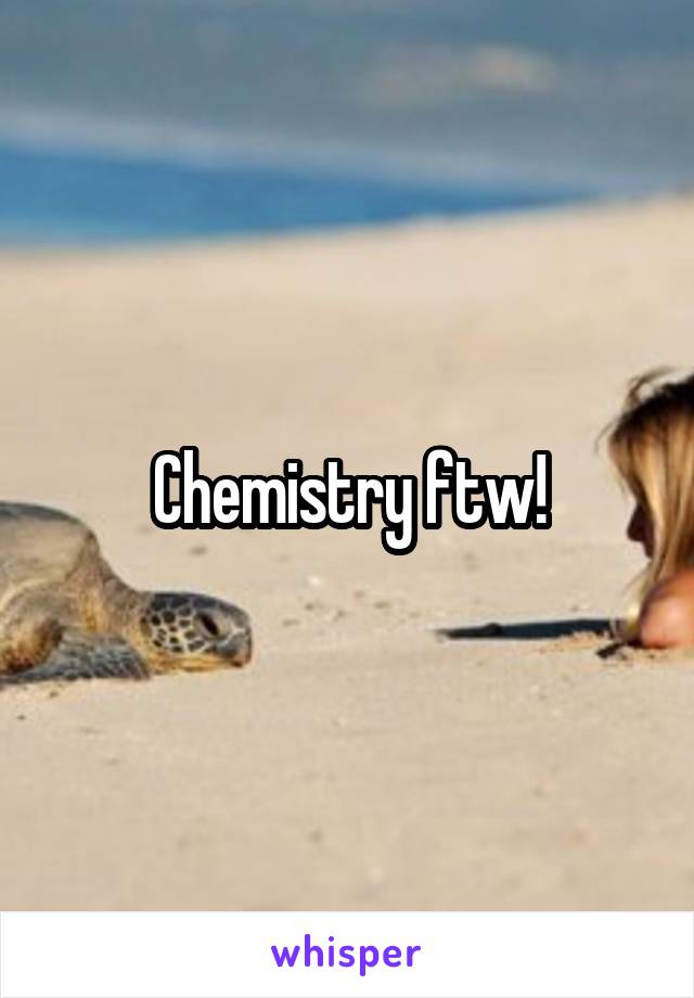Chemistry ftw!
